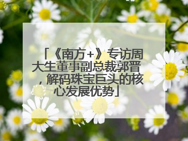 《南方+》专访周大生董事副总裁郭晋，解码珠宝巨头的核心发展优势