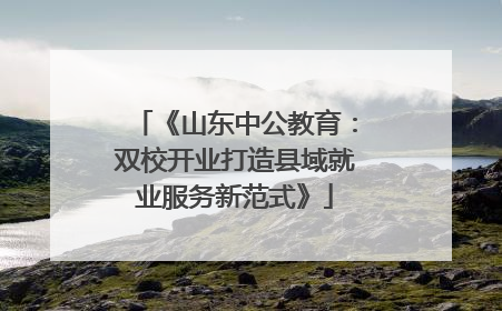 《山东中公教育：双校开业打造县域就业服务新范式》