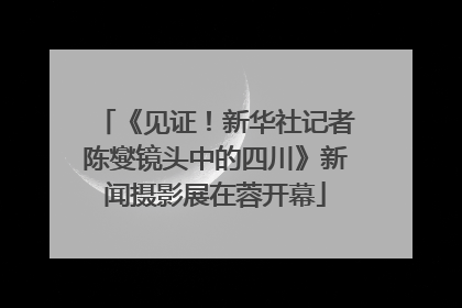 《见证！新华社记者陈燮镜头中的四川》新闻摄影展在蓉开幕