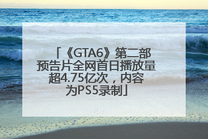 《GTA6》第二部预告片全网首日播放量超4.75亿次，内容为PS5录制
