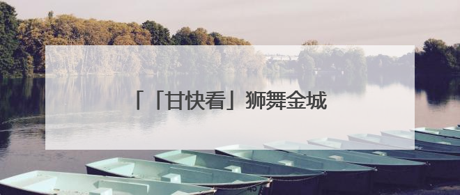 「甘快看」狮舞金城 打造文旅新名片