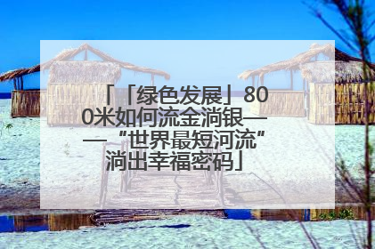 「绿色发展」800米如何流金淌银——“世界最短河流”淌出幸福密码