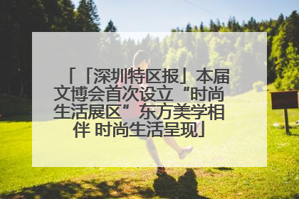 「深圳特区报」本届文博会首次设立“时尚生活展区”东方美学相伴 时尚生活呈现