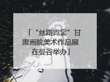 “丝路霓裳”甘肃画院美术作品展在曼谷举办