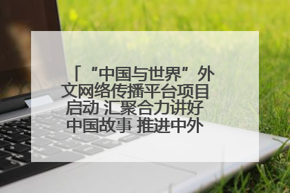 “中国与世界”外文网络传播平台项目启动 汇聚合力讲好中国故事 推进中外文明交流互鉴