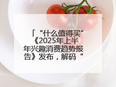 “什么值得买”《2025年上半年兴趣消费趋势报告》发布，解码“心价比”时代兴趣消费新范式