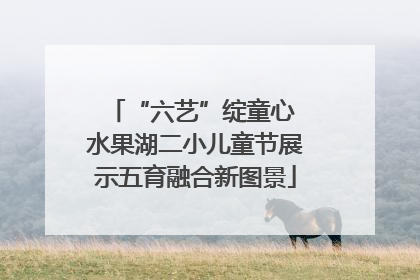 “六艺”绽童心 水果湖二小儿童节展示五育融合新图景