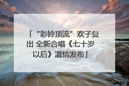 “彩铃顶流”欢子复出 全新合唱《七十岁以后》温情发布