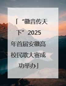 “徽音传天下”2025年首届安徽高校民歌大赛成功举办