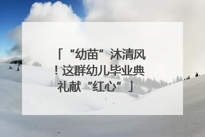“幼苗”沐清风！这群幼儿毕业典礼献“红心”