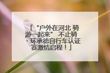 “户外在河北 骑游一起来” 不止骑・环承德自行车认证赛激情启程！