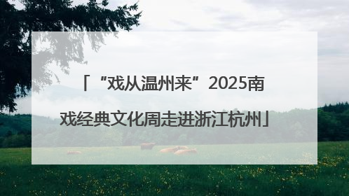 “戏从温州来”2025南戏经典文化周走进浙江杭州