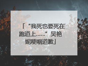 “我死也要死在跑道上……”吴艳妮哽咽道歉