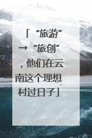 “旅游”→“旅创”，他们在云南这个理想村过日子