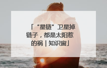 “星链”卫星掉链子，都是太阳惹的祸｜知识窗