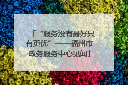 “服务没有最好只有更优”——福州市政务服务中心见闻