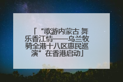 “歌游内蒙古 舞乐香江情——乌兰牧骑全港十八区惠民巡演”在香港启动