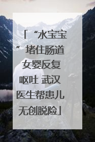 “水宝宝”堵住肠道 女婴反复呕吐 武汉医生帮患儿无创脱险
