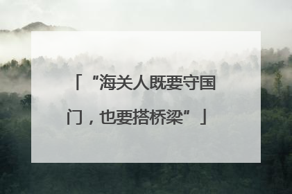 “海关人既要守国门，也要搭桥梁”
