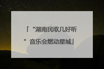 “湖南民歌几好听”音乐会燃动星城
