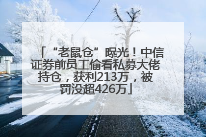 “老鼠仓”曝光！中信证券前员工偷看私募大佬持仓，获利213万，被罚没超426万