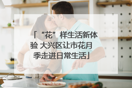 “花”样生活新体验 大兴区让市花月季走进日常生活