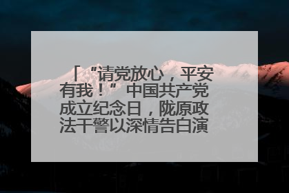 “请党放心，平安有我！”中国共产党成立纪念日，陇原政法干警以深情告白演绎“硬核”浪漫