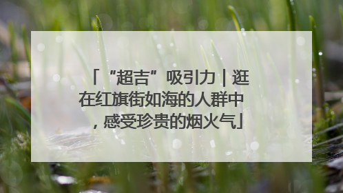 “超吉”吸引力｜逛在红旗街如海的人群中，感受珍贵的烟火气