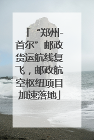 “郑州-首尔”邮政货运航线复飞，邮政航空枢纽项目加速落地