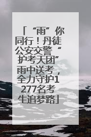“雨”你同行！丹徒公安交警“护考天团”雨中送考，全力守护1277名考生追梦路