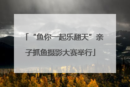 “鱼你一起乐翻天”亲子抓鱼摄影大赛举行