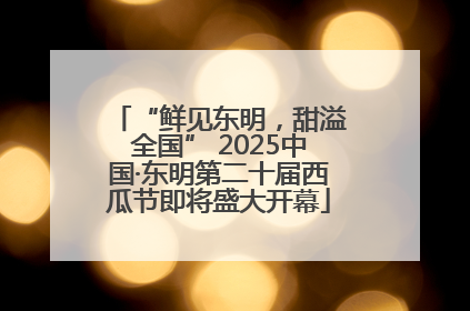“鲜见东明，甜溢全国” 2025中国·东明第二十届西瓜节即将盛大开幕