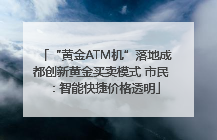 “黄金ATM机”落地成都创新黄金买卖模式 市民：智能快捷价格透明