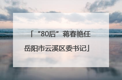 “80后”蒋春艳任岳阳市云溪区委书记