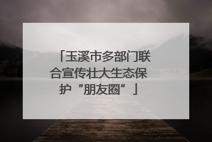 玉溪市多部门联合宣传壮大生态保护“朋友圈”