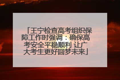 王宁检查高考组织保障工作时强调：确保高考安全平稳顺利 让广大考生更好圆梦未来