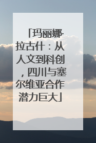 玛丽娜·拉古什：从人文到科创，四川与塞尔维亚合作潜力巨大