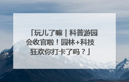 玩儿了嘛｜科普游园会收官啦！园林+科技狂欢你打卡了吗？
