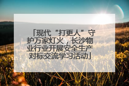 现代“打更人”守护万家灯火，长沙物业行业开展安全生产对标交流学习活动
