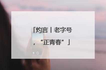 灼言丨老字号，“正青春”