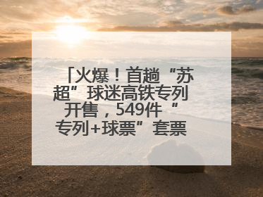 火爆！首趟“苏超”球迷高铁专列开售，549件“专列+球票”套票半小时售罄