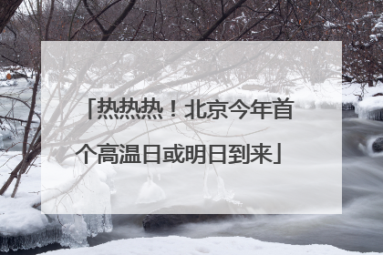热热热！北京今年首个高温日或明日到来