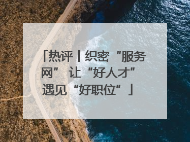 热评丨织密“服务网” 让“好人才”遇见“好职位”