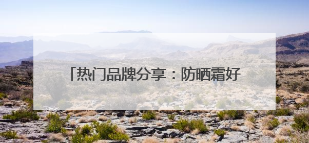 热门品牌分享：防晒霜好的牌子！安全又靠谱！