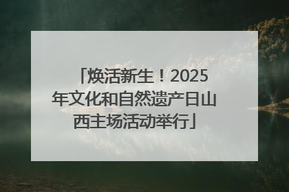 焕活新生！2025年文化和自然遗产日山西主场活动举行