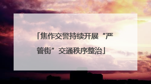 焦作交警持续开展“严管街”交通秩序整治