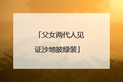 父女两代人见证沙地披绿装