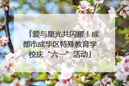 爱与星光共闪耀！成都市成华区特殊教育学校庆“六一”活动