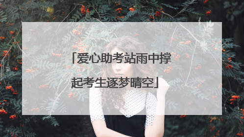 爱心助考站雨中撑起考生逐梦晴空
