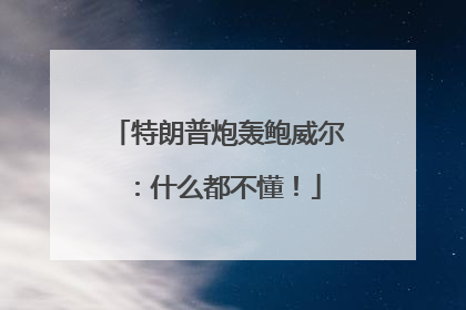 特朗普炮轰鲍威尔：什么都不懂！